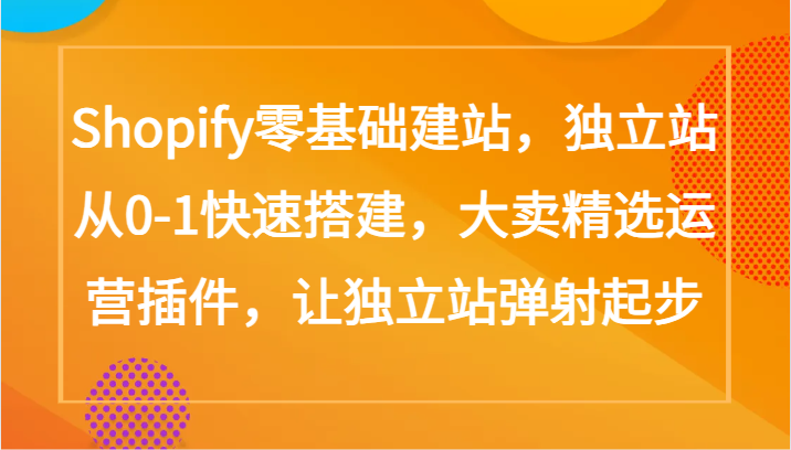 Shopify零基础建站,独立站从0-1快速搭建,大卖精选运营插件,让独立站弹射起步-柚子网创